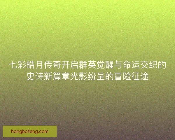 七彩皓月传奇开启群英觉醒与命运交织的史诗新篇章光影纷呈的冒险征途